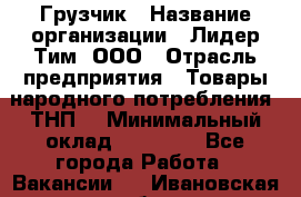 Грузчик › Название организации ­ Лидер Тим, ООО › Отрасль предприятия ­ Товары народного потребления (ТНП) › Минимальный оклад ­ 20 000 - Все города Работа » Вакансии   . Ивановская обл.